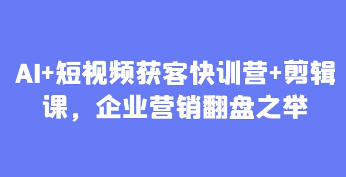 AI+短视频获客快训营+剪辑课，企业营销翻盘之举-网创前栈