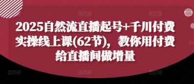 2025自然流直播起号+千川付费实操线上课(62节)，教你用付费给直播间做增量-网创前栈