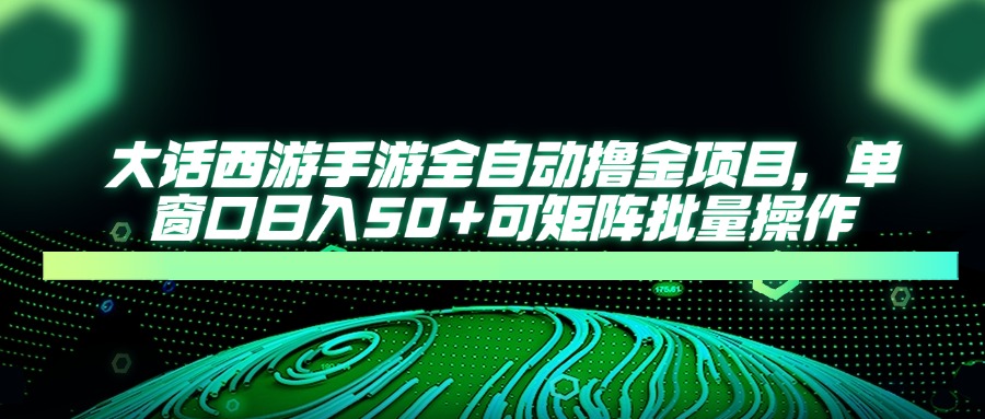 （14498期）大话西游手游全自动撸金项目，单窗口日入50+可矩阵批量操作-网创前栈