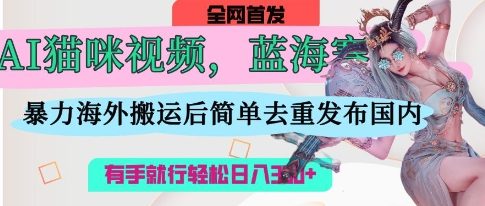 AI猫咪视频蓝海赛道，操作简单，直接海外搬运，简单去重，操作简单，有手就行日入3张-网创前栈
