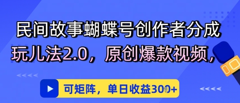 民间故事蝴蝶号创作者分成玩儿法2.0，原创爆款视频，可矩阵，单日收益3张-网创前栈