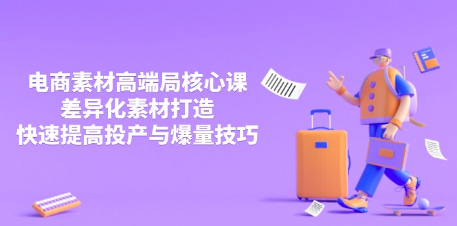 （14279期）3月电商素材高端局核心课，差异化素材打造，快速提高投产与爆量技巧-网创前栈