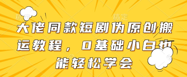 大佬同款短剧伪原创搬运方法，0基础小白也能轻松学会-网创前栈
