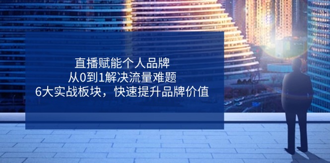 （14365期）直播赋能个人品牌，从0到1解决流量难题，6大实战板块，快速提升品牌价值-网创前栈