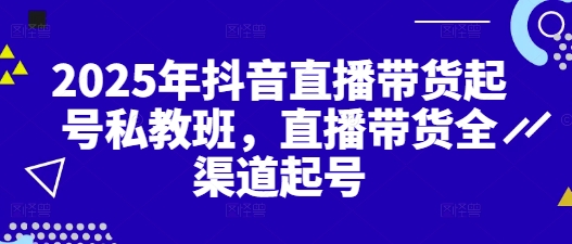 2025年抖音直播带货起号私教班，直播带货全渠道起号-网创前栈