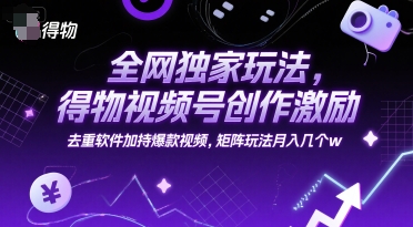 全网独家玩法，得物视频号创作激励 去重软件加持爆款视频，矩阵玩法月入几个w【揭秘】-网创前栈
