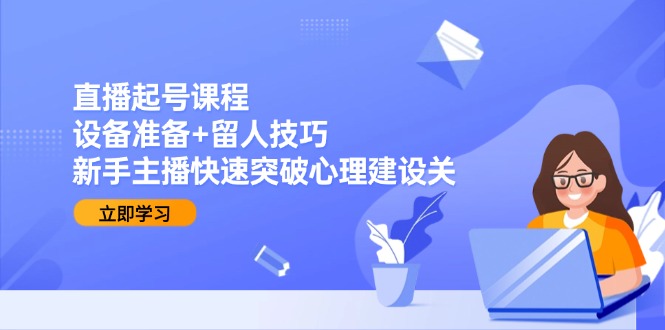 （15056期）直播起号课程：设备准备+留人技巧，新手主播快速突破心理建设关-网创前栈