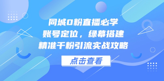 （14827期）同城0粉直播必学，账号定位，绿幕搭建，精准千粉引流实战攻略-网创前栈