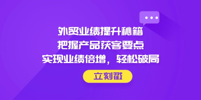 （14567期）外贸业绩提升秘籍，把握产品获客要点，实现业绩倍增，轻松破局-网创前栈