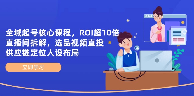 （14445期）全域起号核心课程，ROI超10倍直播间拆解，选品直投，供应链定位人设布局-网创前栈