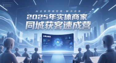 2025年实体商家同城获客速成营，同城企业AI获客全域解决方案-网创前栈