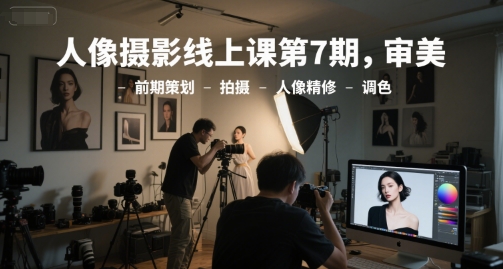 人像摄影线上课第7期，审美-前期策划-拍摄-人像精修-调色-网创前栈