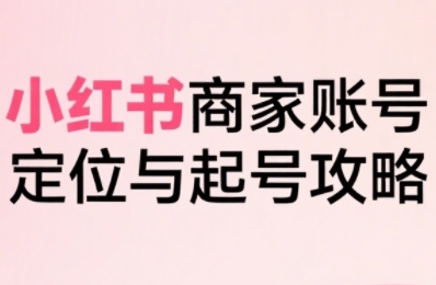 小红书电商全链路实战从定位到爆单，系统拆解小红书商家起号全流程-网创前栈