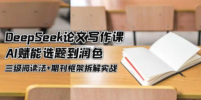 （14927期）DeepSeek论文写作课，AI赋能选题到润色，三级阅读法+期刊框架拆解实战-网创前栈