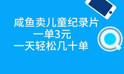咸鱼卖儿童纪录片，一单3元，一天轻松几十单-网创前栈