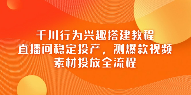 （14444期）千川行为兴趣搭建教程，直播间稳定投产，测爆款视频，素材投放全流程-网创前栈