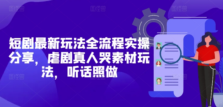 短剧最新玩法全流程实操分享，虐剧真人哭素材玩法，听话照做-网创前栈