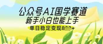 公众号AI国学爆文，国学赛道风口，新手小白也能轻松上手，单日稳定变现几张-网创前栈