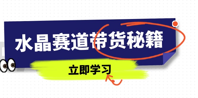 （14406期）水晶赛道带货秘籍，国学结合、短视频起号、拍摄技巧、直播话术等内容-网创前栈