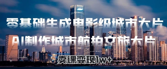 零基础生成电影级城市大片，AI制作城市航拍文旅大片，卖课变现1w+-网创前栈