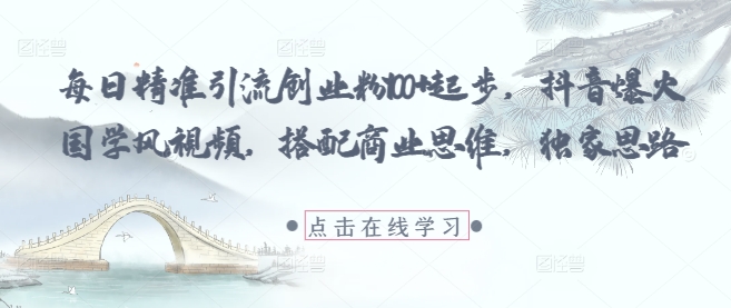 每日精准引流创业粉100+起步，抖音爆火国学风视频，搭配商业思维，独家思路-网创前栈