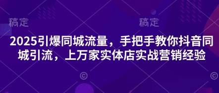 2025引爆同城流量，手把手教你抖音同城引流，上万家实体店实战营销经验-网创前栈