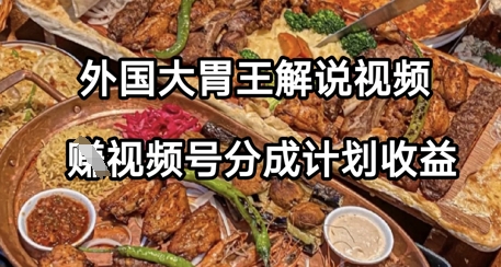 外国大胃王解说视频，挣视频号分成计划收益，操作简单，轻松月入过W-网创前栈