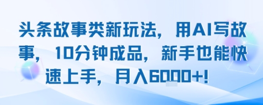 头条故事类新玩法，用AI写故事，10分钟成品，新手也能快速上手，月入6k+-网创前栈