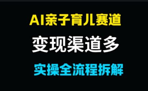 AI亲子育儿赛道，变现渠道多，起号快-网创前栈