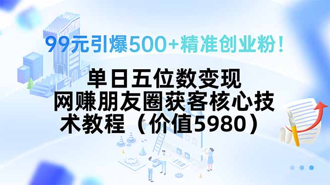 （15642期）99元引爆500+精准创业粉！单日五位数变现，网赚朋友圈获客核心技术教程…-网创前栈