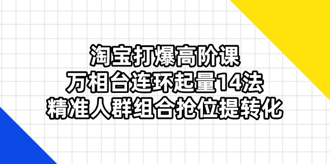 （14298期）淘宝打爆高阶课：万相台连环起量14法，精准人群组合抢位提转化-网创前栈