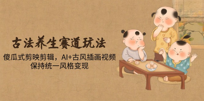 （14765期）古法养生赛道玩法，傻瓜式剪映剪辑，AI+古风插画视频，保持统一风格变现-网创前栈