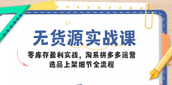 （14831期）无货源实战课：零库存盈利实战，淘系拼多多运营，选品上架细节全流程-网创前栈