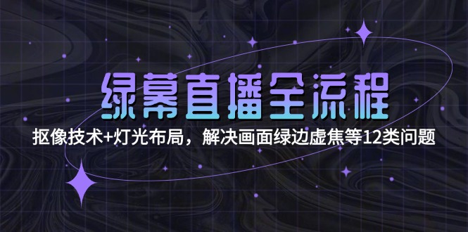 （15044期）绿幕直播全流程：抠像技术+灯光布局，解决画面绿边虚焦等12类问题-网创前栈