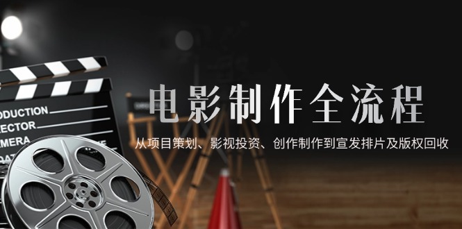 （14800期）电影制作全流程，从项目策划、影视投资、创作制作到宣发排片及版权回收-网创前栈