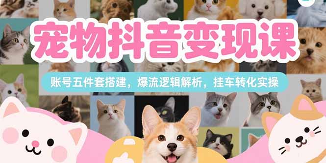 （15379期）宠物抖音变现课，账号五件套搭建，爆流逻辑解析，挂车转化实操-网创前栈