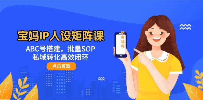 （14821期）宝妈IP人设矩阵课：ABC号搭建，批量SOP，私域转化高效闭环-网创前栈