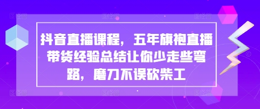 抖音直播课程，五年旗袍直播带货经验总结让你少走些弯路，磨刀不误砍柴工-网创前栈