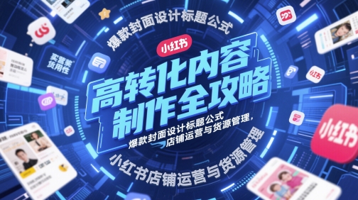 高转化内容制作全攻略，爆款封面设计标题公式，小红书店铺运营与货源管理-网创前栈