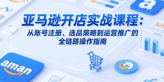 （15439期）亚马逊开店实战课程：从账号注册、选品策略到运营推广的全链路操作指南-网创前栈