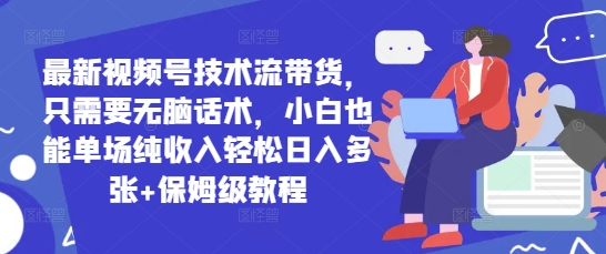 最新视频号技术流带货，只需要无脑话术，小白也能单场纯收入轻松日入多张+保姆级教程-网创前栈
