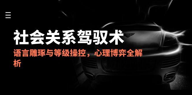 （14958期）2025社会关系驾驭术，语言雕琢与等级操控，心理博弈全解析-网创前栈