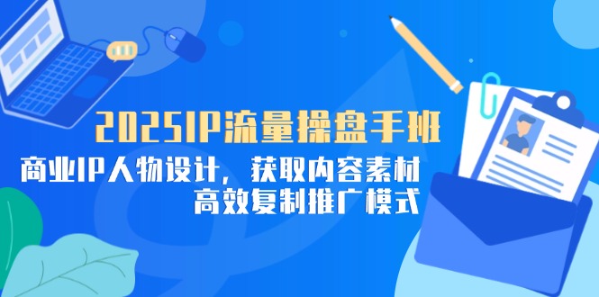 （14609期）2025IP流量操盘手班，商业IP人物设计，获取内容素材，高效复制推广模式-网创前栈