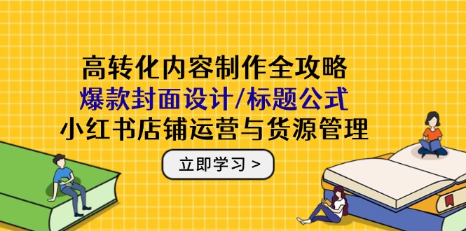 （14778期）高转化内容制作全攻略：爆款封面设计/标题公式，小红书店铺运营与货源管理-网创前栈