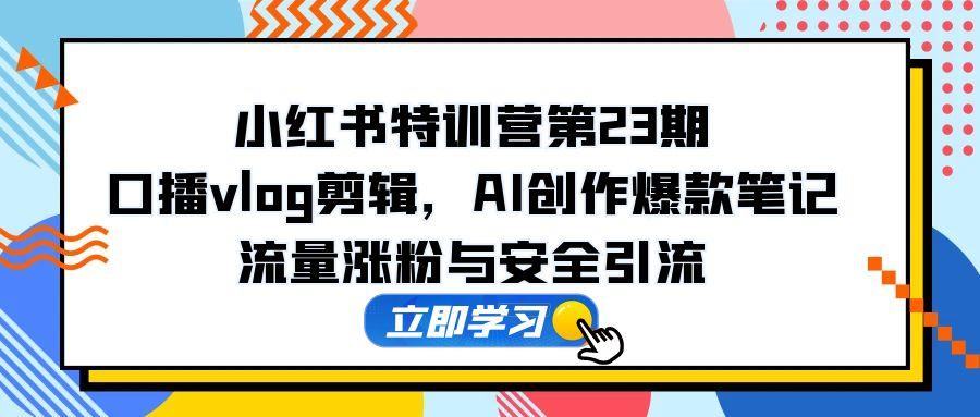 （14794期）小红书特训营第23期，口播vlog剪辑，AI创作爆款笔记，流量涨粉与安全引流-网创前栈