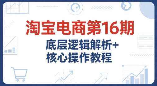 淘宝电商第16期，底层逻辑解析+核心操作教程，运营、推广提升能力的必学课程+配套资料-网创前栈