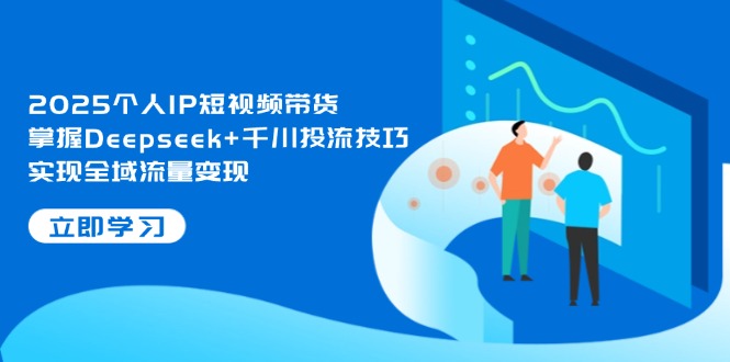 （14458期）2025个人IP短视频带货，掌握Deepseek+千川投流技巧，实现全域流量变现-网创前栈
