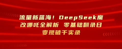 流量新蓝海，DeepSeek魔改哪吒全解析，零基础翻录日变现破k实录-网创前栈