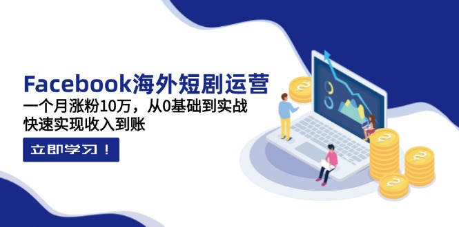（14328期）Facebook海外短剧运营：一个月涨粉10万，从0基础到实战，快速实现收入到账-网创前栈