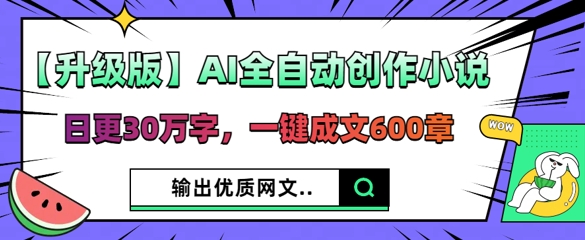 【升级版】AI全自动创作小说，日更30万字，一键成文600章-网创前栈